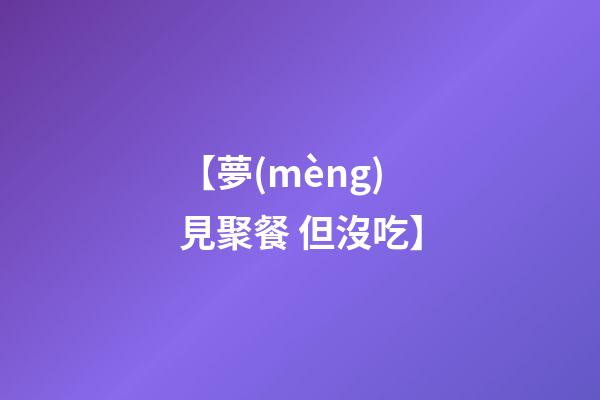 【夢(mèng)見聚餐 但沒吃】